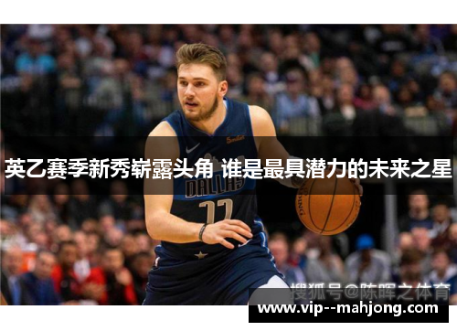 英乙赛季新秀崭露头角 谁是最具潜力的未来之星 英乙赛季新秀崭露头角 谁是最具潜力的未来之星