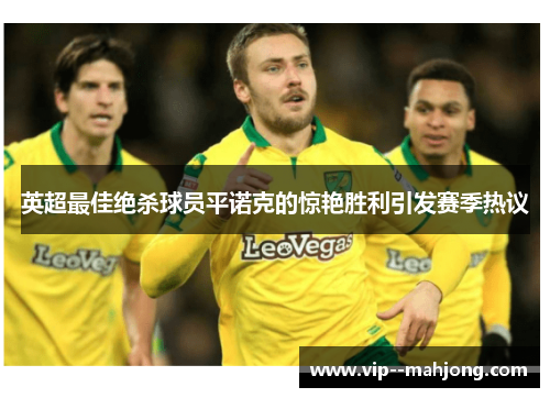 英超最佳绝杀球员平诺克的惊艳胜利引发赛季热议 英超最佳绝杀球员平诺克的惊艳胜利引发赛季热议