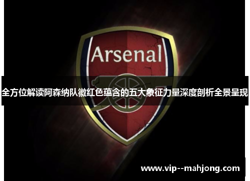 全方位解读阿森纳队徽红色蕴含的五大象征力量深度剖析全景呈现 全方位解读阿森纳队徽红色蕴含的五大象征力量深度剖析全景呈现