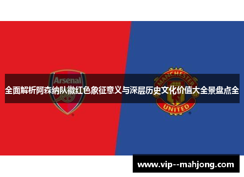 全面解析阿森纳队徽红色象征意义与深层历史文化价值大全景盘点全 全面解析阿森纳队徽红色象征意义与深层历史文化价值大全景盘点全