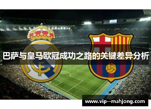 巴萨与皇马欧冠成功之路的关键差异分析 巴萨与皇马欧冠成功之路的关键差异分析