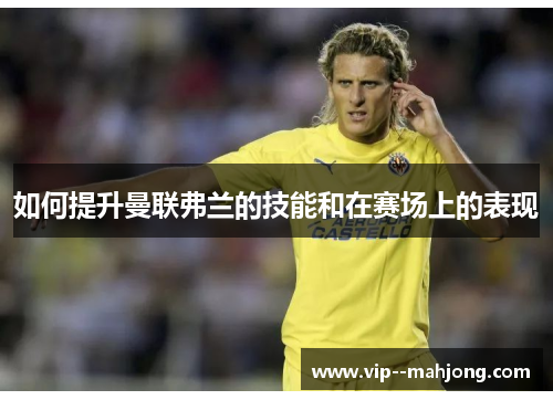 如何提升曼联弗兰的技能和在赛场上的表现 如何提升曼联弗兰的技能和在赛场上的表现