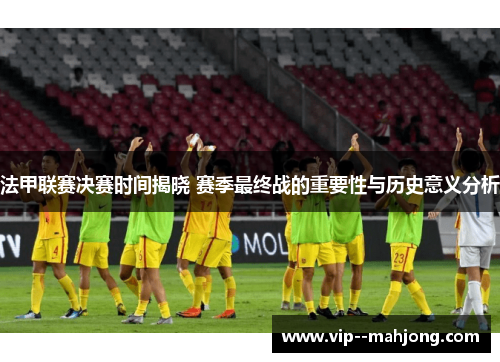 法甲联赛决赛时间揭晓 赛季最终战的重要性与历史意义分析 法甲联赛决赛时间揭晓 赛季最终战的重要性与历史意义分析