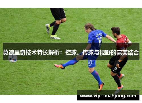 莫德里奇技术特长解析:控球、传球与视野的完美结合 莫德里奇技术特长解析:控球、传球与视野的完美结合