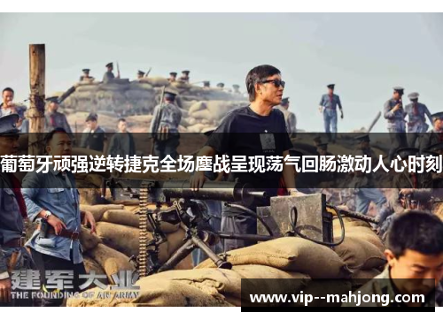 葡萄牙顽强逆转捷克全场鏖战呈现荡气回肠激动人心时刻