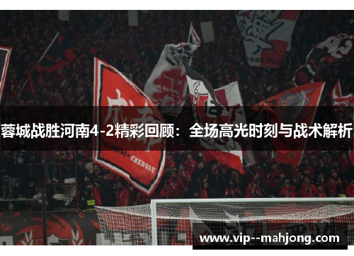 蓉城战胜河南4-2精彩回顾：全场高光时刻与战术解析