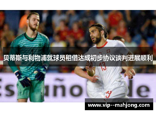 贝蒂斯与利物浦就球员租借达成初步协议谈判进展顺利