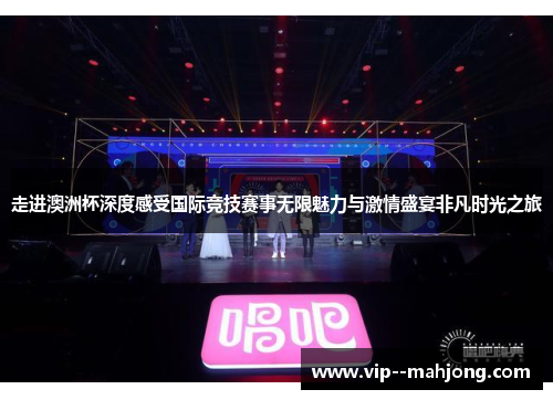 走进澳洲杯深度感受国际竞技赛事无限魅力与激情盛宴非凡时光之旅