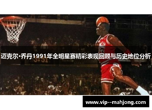 迈克尔·乔丹1991年全明星赛精彩表现回顾与历史地位分析