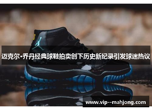 迈克尔·乔丹经典球鞋拍卖创下历史新纪录引发球迷热议