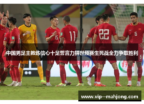 中国男足主教练信心十足誓言力拼世预赛生死战全力争取胜利