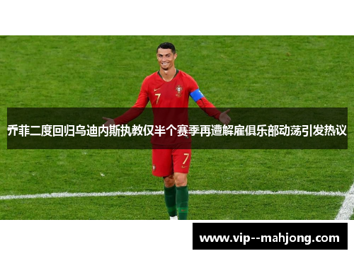 乔菲二度回归乌迪内斯执教仅半个赛季再遭解雇俱乐部动荡引发热议