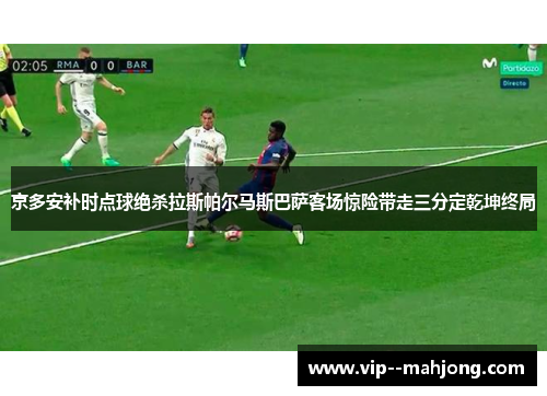 京多安补时点球绝杀拉斯帕尔马斯巴萨客场惊险带走三分定乾坤终局
