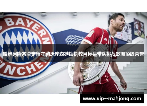 哈维阿隆索决定留守勒沃库森继续执教目标是带队挑战欧洲顶级荣誉