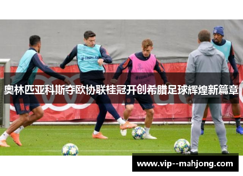 奥林匹亚科斯夺欧协联桂冠开创希腊足球辉煌新篇章 奥林匹亚科斯夺欧协联桂冠开创希腊足球辉煌新篇章