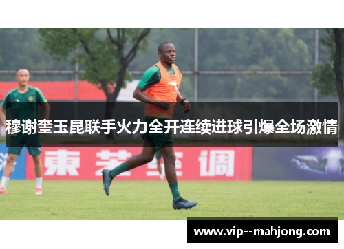 穆谢奎玉昆联手火力全开连续进球引爆全场激情