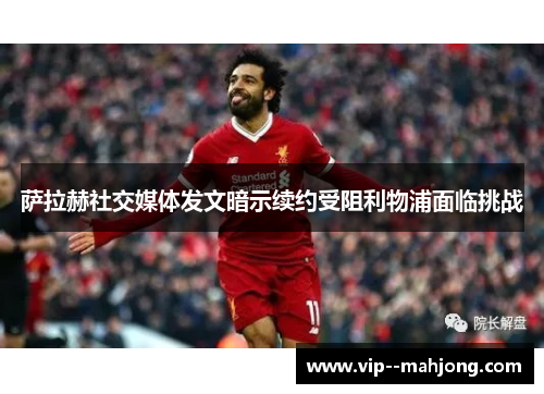 萨拉赫社交媒体发文暗示续约受阻利物浦面临挑战