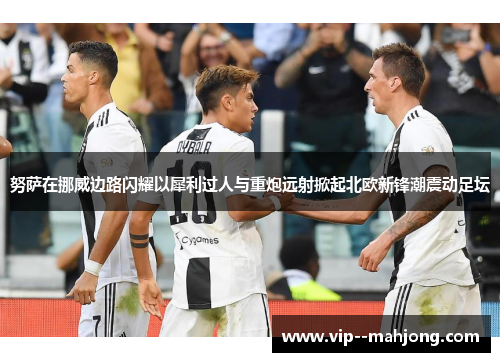 努萨在挪威边路闪耀以犀利过人与重炮远射掀起北欧新锋潮震动足坛 努萨在挪威边路闪耀以犀利过人与重炮远射掀起北欧新锋潮震动足坛