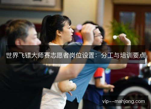 世界飞镖大师赛志愿者岗位设置:分工与培训要点 世界飞镖大师赛志愿者岗位设置:分工与培训要点